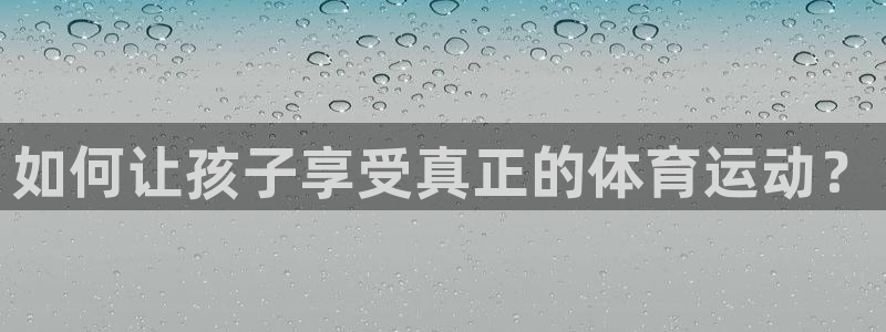 JJB竞技宝官网下载联系电话:如何让孩子享受真正的体育运动?